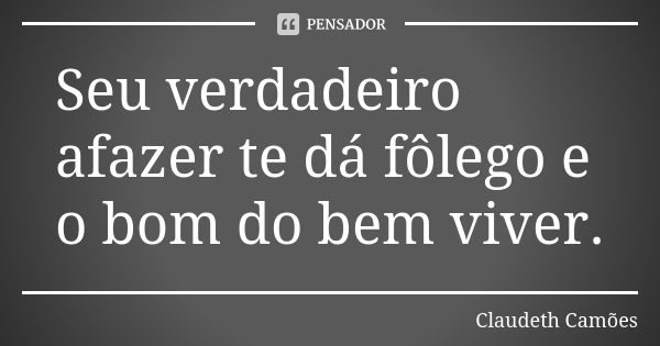 Seu verdadeiro afazer te dá fôlego e o bom do bem viver.... Frase de Claudeth Camões.