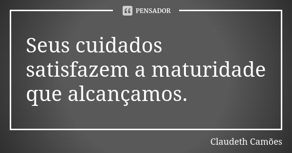 Seus cuidados satisfazem a maturidade que alcançamos.... Frase de Claudeth Camões.