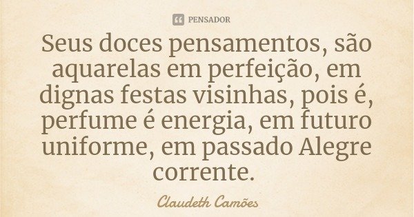 Seus doces pensamentos, são aquarelas em perfeição, em dignas festas visinhas, pois é, perfume é energia, em futuro uniforme, em passado Alegre corrente.... Frase de Claudeth Camões.