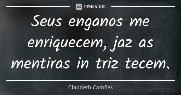 Seus enganos me enriquecem, jaz as mentiras in triz tecem.... Frase de Claudeth Camões.