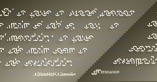 Sí o que o você pensa de mim é dó e, ou, o ad mentir; o que seria de mim sem o exemplo de existir.... Frase de Claudeth Camões.