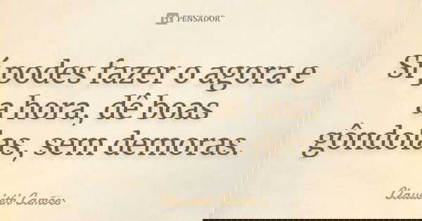 Sí podes fazer o agora e a hora, dê boas gôndolas, sem demoras.... Frase de Claudeth Camões.