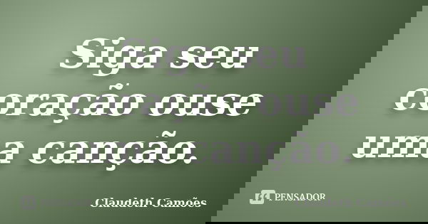 Siga seu coração ouse uma canção.... Frase de Claudeth Camões.