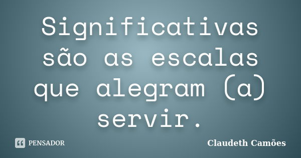 Significativas são as escalas que alegram (a) servir.... Frase de Claudeth Camoes.