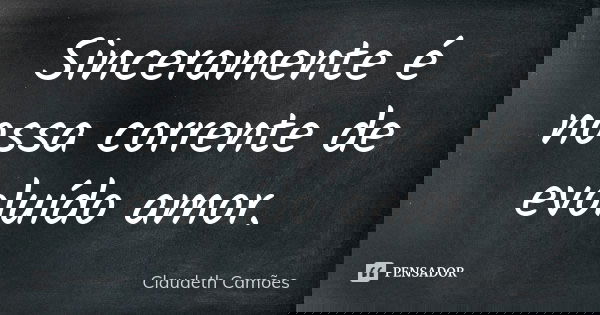 Sinceramente é nossa corrente de evoluído amor.... Frase de Claudeth Camões.