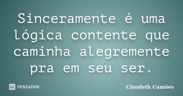 Sinceramente é uma lógica contente que caminha alegremente pra em seu ser.... Frase de Claudeth Camões.