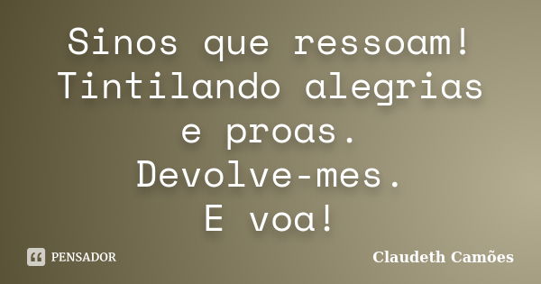 Sinos que ressoam! Tintilando alegrias e proas. Devolve-mes. E voa!... Frase de Claudeth Camões.