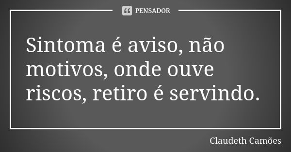 Sintoma é aviso, não motivos, onde ouve riscos, retiro é servindo.... Frase de Claudeth Camões.