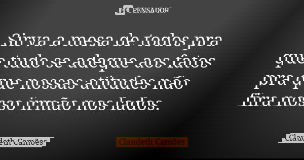 Sirva a mesa de todos pra que tudo se adeque aos fatos pra que nossas atitudes não fira nosso irmão nos lados.... Frase de Claudeth Camões.