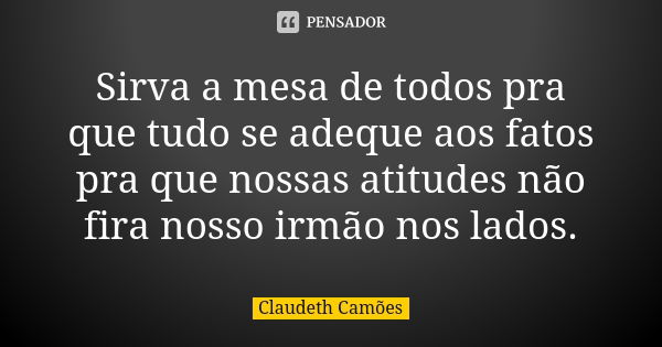 Sirva a mesa de todos pra que tudo se adeque aos fatos pra que nossas atitudes não fira nosso irmão nos lados.... Frase de Claudeth Camões.