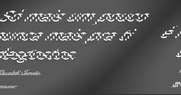 Só mais um pouco é nunca mais pra ti desgostos.... Frase de Claudeth Camões.