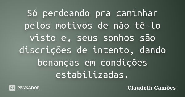 Só perdoando pra caminhar pelos motivos de não tê-lo visto e, seus sonhos são discrições de intento, dando bonanças em condições estabilizadas.... Frase de Claudeth Camões.