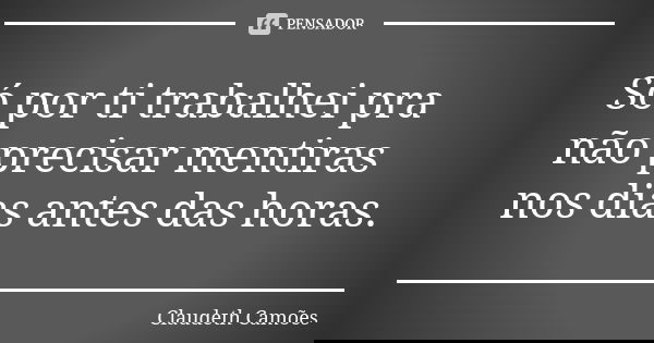 Só por ti trabalhei pra não precisar mentiras nos dias antes das horas.... Frase de Claudeth Camões.
