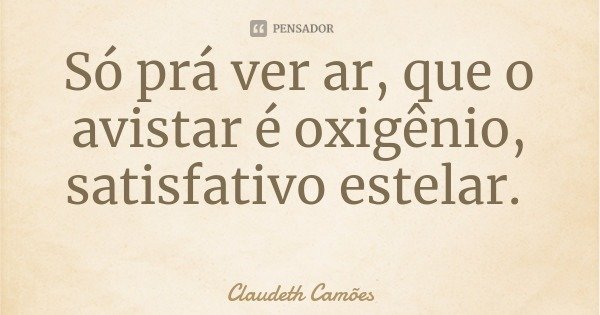 Só prá ver ar, que o avistar é oxigênio, satisfativo estelar.... Frase de Claudeth Camões.