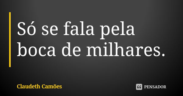 Só se fala pela boca de milhares.... Frase de Claudeth Camões.