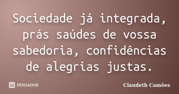 Sociedade já integrada, prás saúdes de vossa sabedoria, confidências de alegrias justas.... Frase de Claudeth Camões.