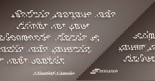 Sofria porque não tinha no que simplesmente fazia e, quem podia não queria, talvez não sabia.... Frase de Claudeth Camões.