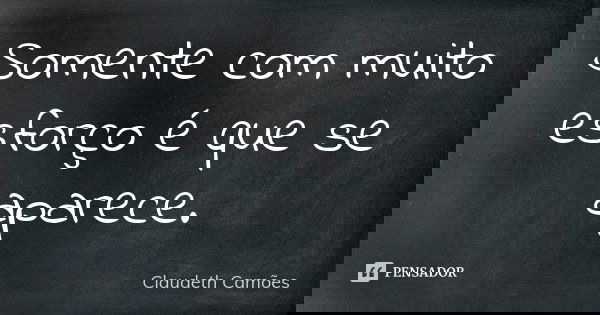 Somente com muito esforço é que se aparece.... Frase de Claudeth Camões.