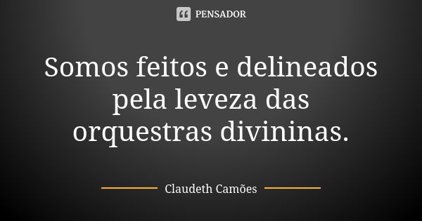 Somos feitos e delineados pela leveza das orquestras divininas.... Frase de Claudeth Camões.