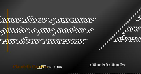 Somos livres e paramos pra ajudar o que podem e devem em favor concertar.... Frase de Claudeth Camões.