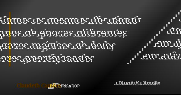 Somos os mesmos lhe dando tempos de épocas diferentes, em lugares mágicos de belos, em afazeres aperfeiçoados.... Frase de Claudeth Camões.