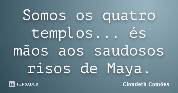 Somos os quatro templos... és mãos aos saudosos risos de Maya.... Frase de Claudeth Camões.