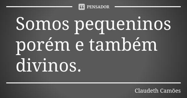 Somos pequeninos porém e também divinos.... Frase de Claudeth Camões.