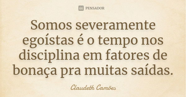 Somos severamente egoístas é o tempo nos disciplina em fatores de bonaça pra muitas saídas.... Frase de Claudeth Camões.