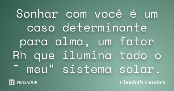 Sonhar com você é um caso determinante para alma, um fator Rh que ilumina todo o " meu" sistema solar.... Frase de Claudeth Camoes.