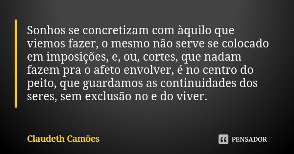 Sonhos se concretizam com àquilo que viemos fazer, o mesmo não serve se colocado em imposições, e, ou, cortes, que nadam fazem pra o afeto envolver, é no centro... Frase de Claudeth Camões.