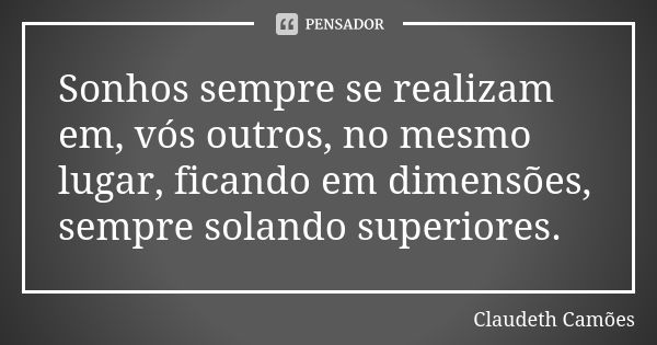 Sonhos sempre se realizam em, vós outros, no mesmo lugar, ficando em dimensões, sempre solando superiores.... Frase de Claudeth Camões.