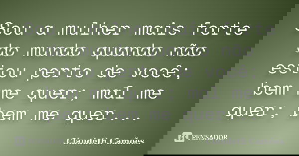 Sou a mulher mais forte do mundo quando não estou perto de você; bem me quer; mal me quer; bem me quer...... Frase de Claudeth Camões.