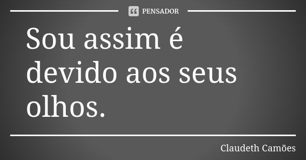 Sou assim é devido aos seus olhos.... Frase de Claudeth Camões.