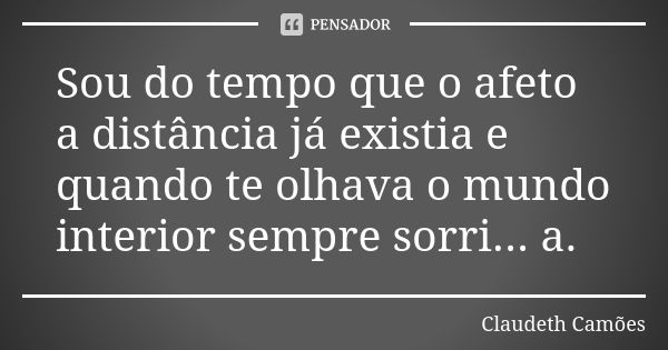 Sou do tempo que o afeto a distância já existia e quando te olhava o mundo interior sempre sorri... a.... Frase de Claudeth Camões.