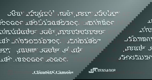 Sou frágil não por falar dessas delicadezas, minhas intimidades são protetores formando interiores, timidez pode ser, quem sabe é da textura de nossas asas.... Frase de Claudeth Camões.