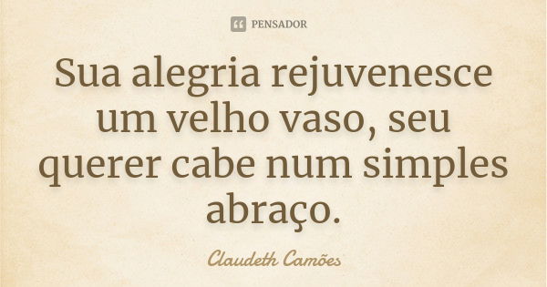 Sua alegria rejuvenesce um velho vaso, seu querer cabe num simples abraço.... Frase de Claudeth Camões.