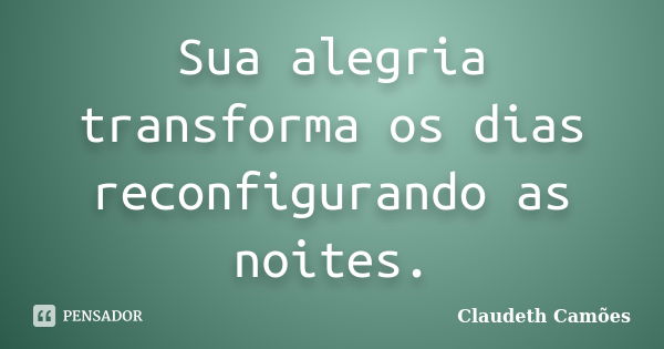 Sua alegria transforma os dias reconfigurando as noites.... Frase de Claudeth Camões.