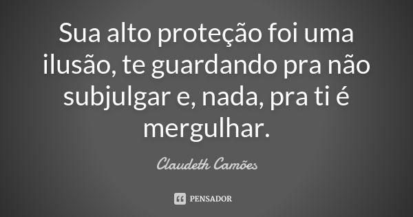 Sua alto proteção foi uma ilusão, te guardando pra não subjulgar e, nada, pra ti é mergulhar.... Frase de Claudeth Camões.