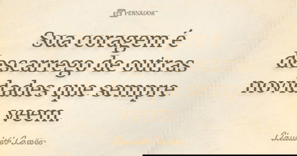 Sua coragem é descarrego de outras novidades que sempre veem.... Frase de Claudeth Camões.