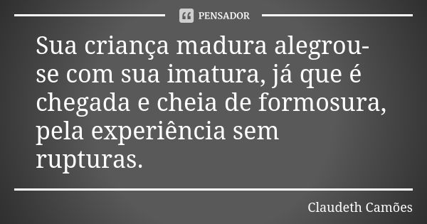 Sua criança madura alegrou-se com sua imatura, já que é chegada e cheia de formosura, pela experiência sem rupturas.... Frase de Claudeth Camões.