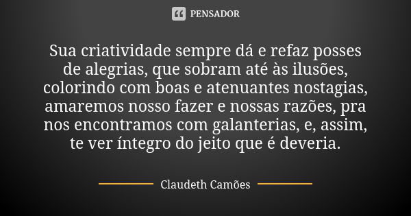 Sua criatividade sempre dá e refaz posses de alegrias, que sobram até às ilusões, colorindo com boas e atenuantes nostagias, amaremos nosso fazer e nossas razõe... Frase de Claudeth Camões.