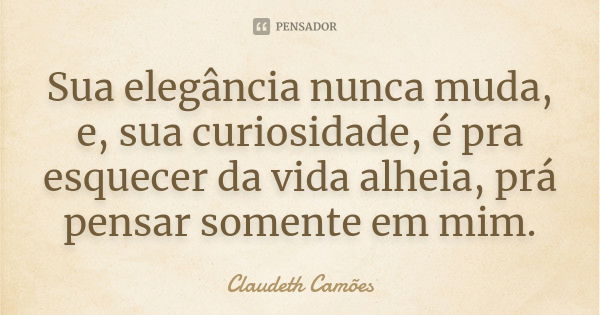 Sua elegância nunca muda, e, sua curiosidade, é pra esquecer da vida alheia, prá pensar somente em mim.... Frase de Claudeth Camões.