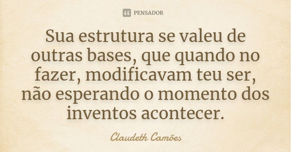 Sua estrutura se valeu de outras bases, que quando no fazer, modificavam teu ser, não esperando o momento dos inventos acontecer.... Frase de Claudeth Camões.