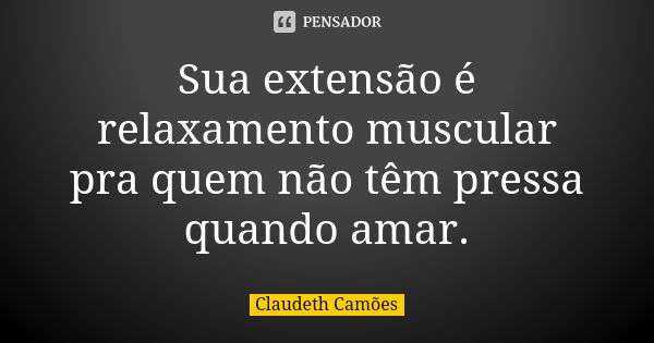 Sua extensão é relaxamento muscular pra quem não têm pressa quando amar.... Frase de Claudeth Camões.