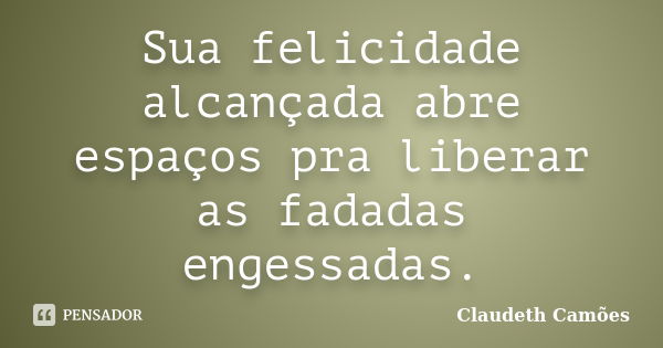 Sua felicidade alcançada abre espaços pra liberar as fadadas engessadas.... Frase de Claudeth Camões.