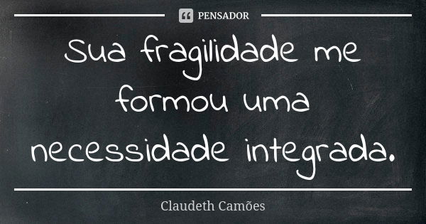 Sua fragilidade me formou uma necessidade integrada.... Frase de Claudeth Camões.