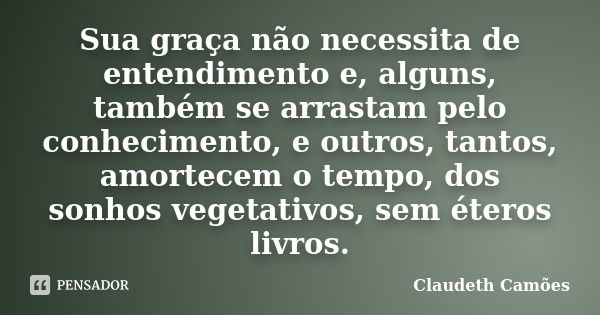 Sua graça não necessita de entendimento e, alguns, também se arrastam pelo conhecimento, e outros, tantos, amortecem o tempo, dos sonhos vegetativos, sem éteros... Frase de Claudeth Camões.