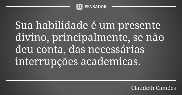 Sua habilidade é um presente divino, principalmente, se não deu conta, das necessárias interrupções academicas.... Frase de Claudeth Camões.