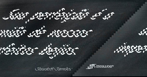 Sua perfeição é a união de nossos imperfeitos beijos.... Frase de Claudeth Camões.