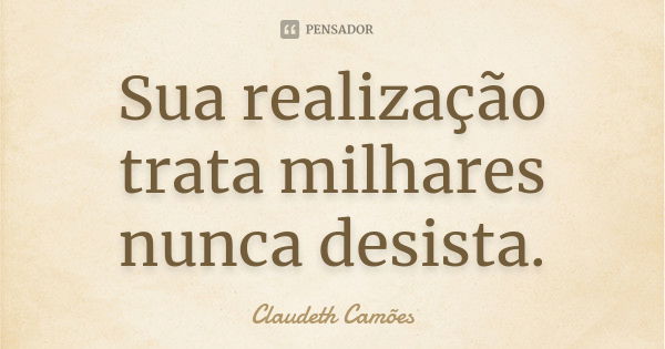 Sua realização trata milhares nunca desista.... Frase de Claudeth Camões.